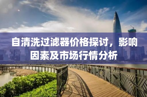 自清洗过滤器价格探讨，影响因素及市场行情分析