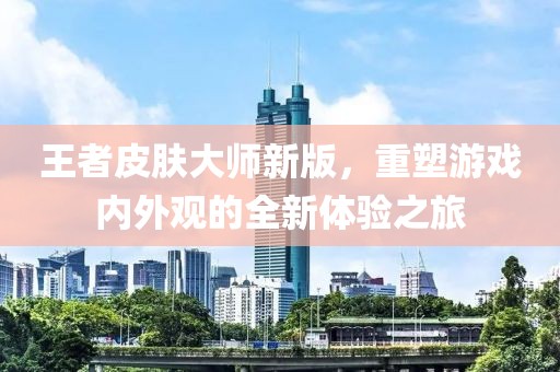 王者皮肤大师新版，重塑游戏内外观的全新体验之旅