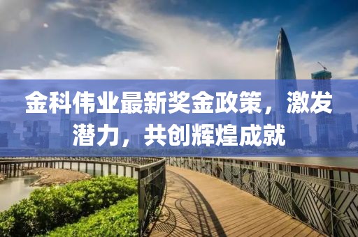 金科伟业最新奖金政策，激发潜力，共创辉煌成就