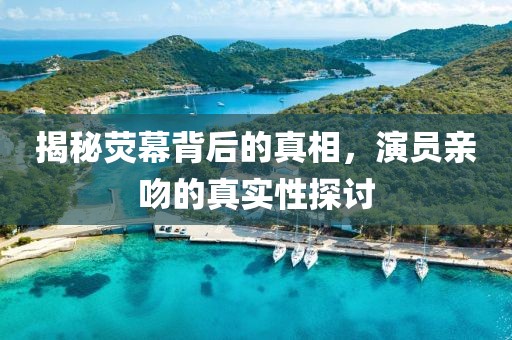 揭秘荧幕背后的真相，演员亲吻的真实性探讨