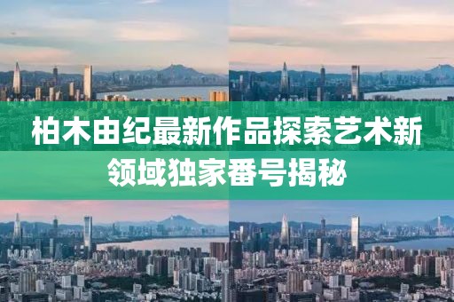 柏木由纪最新作品探索艺术新领域独家番号揭秘