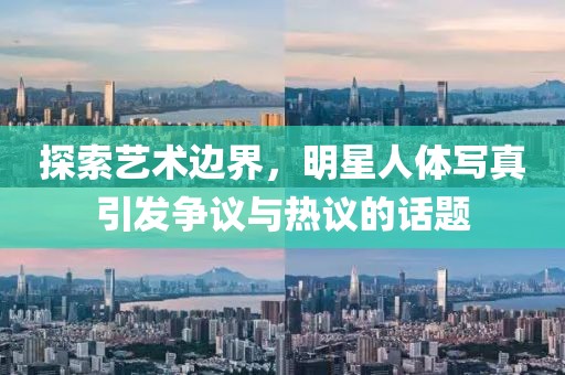 探索艺术边界，明星人体写真引发争议与热议的话题