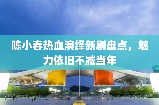 陈小春热血演绎新剧盘点，魅力依旧不减当年
