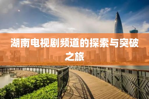 湖南电视剧频道的探索与突破之旅
