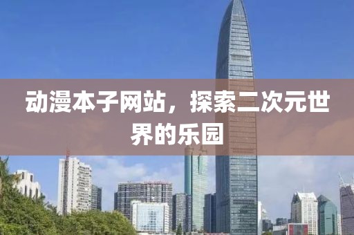 动漫本子网站，探索二次元世界的乐园