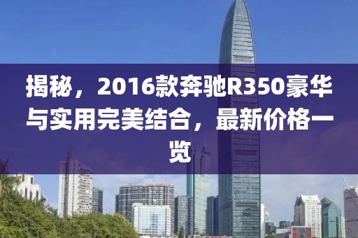 揭秘，2016款奔驰R350豪华与实用完美结合，最新价格一览