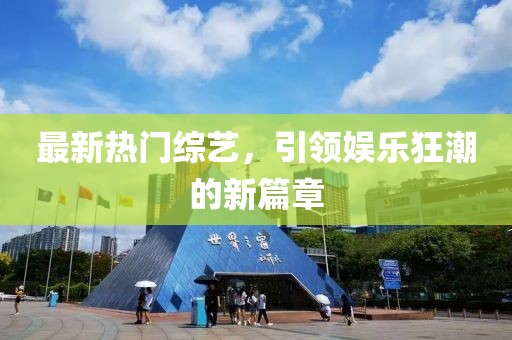 最新热门综艺，引领娱乐狂潮的新篇章