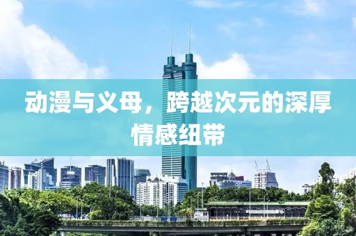 动漫与义母，跨越次元的深厚情感纽带