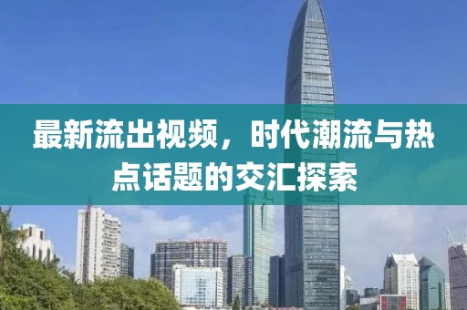 最新流出视频，时代潮流与热点话题的交汇探索