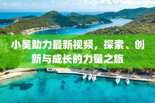 小吴助力最新视频，探索、创新与成长的力量之旅