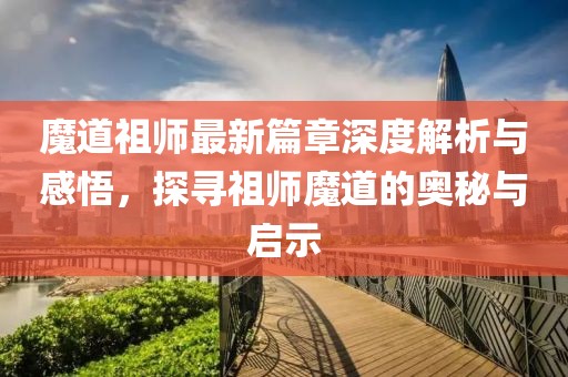 魔道祖师最新篇章深度解析与感悟，探寻祖师魔道的奥秘与启示