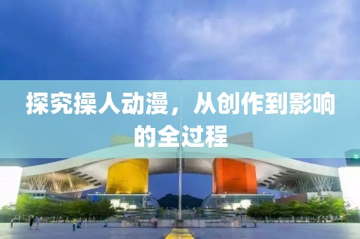 探究操人动漫，从创作到影响的全过程