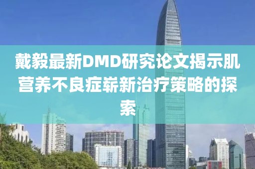 戴毅最新DMD研究论文揭示肌营养不良症崭新治疗策略的探索