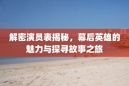 解密演员表揭秘，幕后英雄的魅力与探寻故事之旅