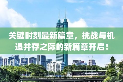 关键时刻最新篇章，挑战与机遇并存之际的新篇章开启！