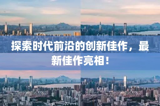 探索时代前沿的创新佳作，最新佳作亮相！