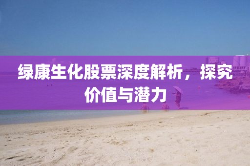 绿康生化股票深度解析，探究价值与潜力