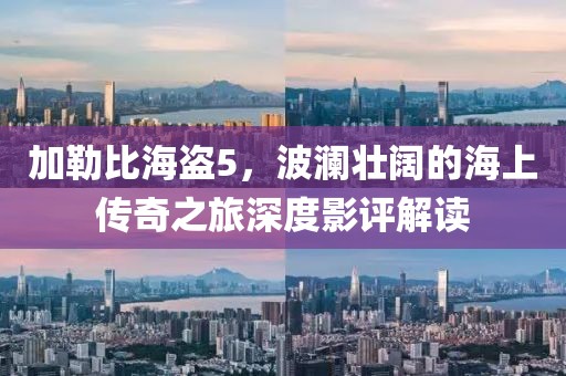 加勒比海盗5，波澜壮阔的海上传奇之旅深度影评解读