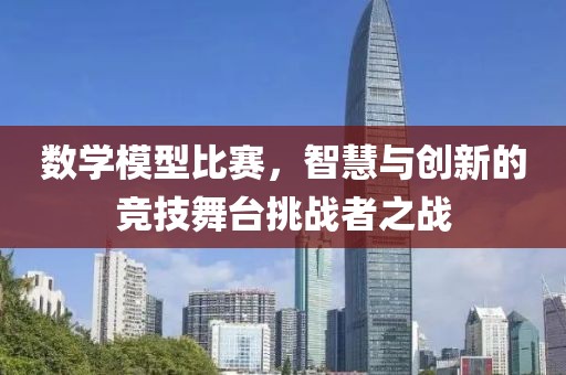 数学模型比赛，智慧与创新的竞技舞台挑战者之战