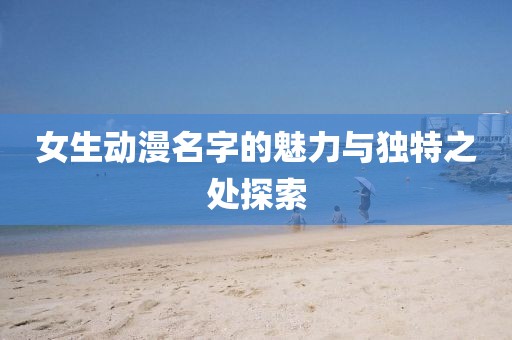 女生动漫名字的魅力与独特之处探索