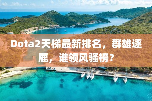 Dota2天梯最新排名，群雄逐鹿，谁领风骚榜？