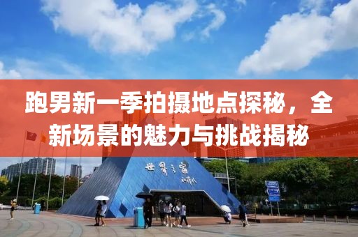 跑男新一季拍摄地点探秘，全新场景的魅力与挑战揭秘