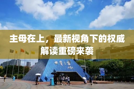 主母在上，最新视角下的权威解读重磅来袭