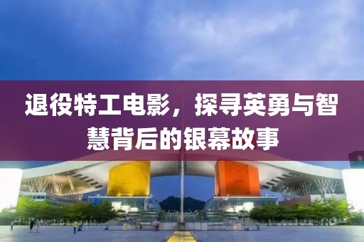 退役特工电影，探寻英勇与智慧背后的银幕故事