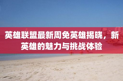 英雄联盟最新周免英雄揭晓，新英雄的魅力与挑战体验