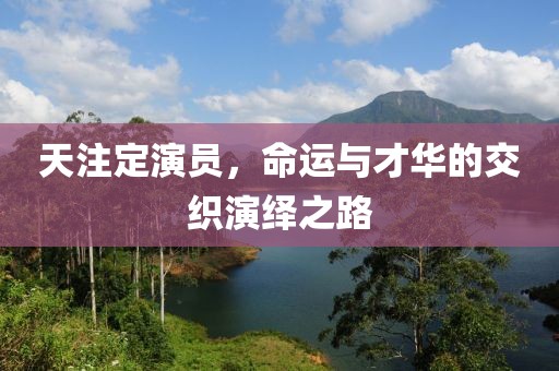 天注定演员，命运与才华的交织演绎之路