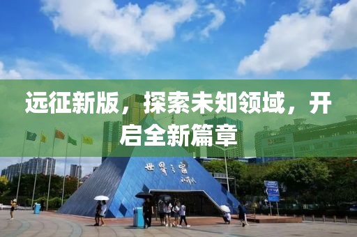 远征新版，探索未知领域，开启全新篇章