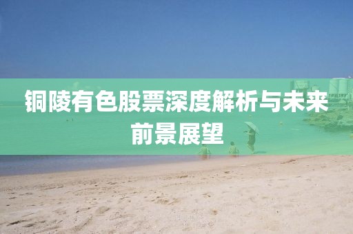 铜陵有色股票深度解析与未来前景展望