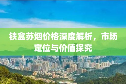 铁盒苏烟价格深度解析，市场定位与价值探究