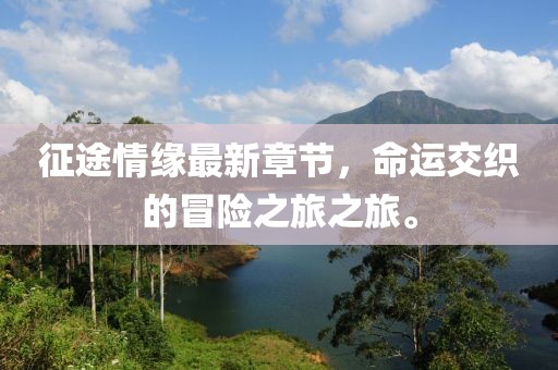 征途情缘最新章节，命运交织的冒险之旅之旅。