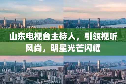 山东电视台主持人，引领视听风尚，明星光芒闪耀