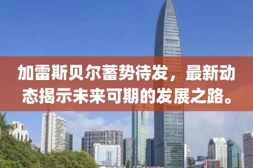 加雷斯贝尔蓄势待发，最新动态揭示未来可期的发展之路。