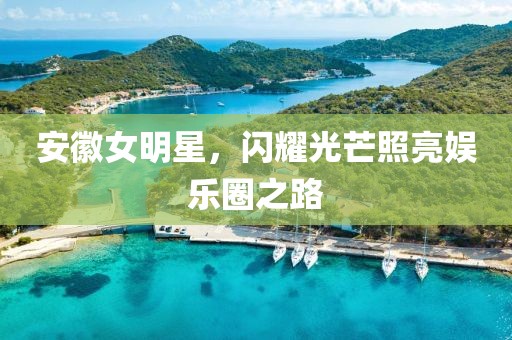 安徽女明星，闪耀光芒照亮娱乐圈之路