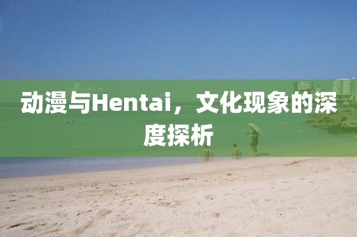 动漫与Hentai，文化现象的深度探析