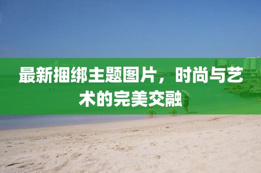 最新捆绑主题图片，时尚与艺术的完美交融