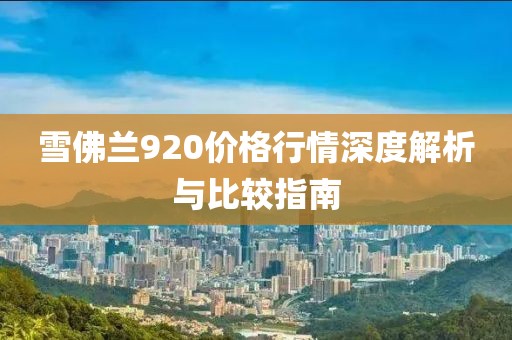 雪佛兰920价格行情深度解析与比较指南
