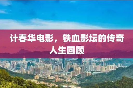 计春华电影，铁血影坛的传奇人生回顾