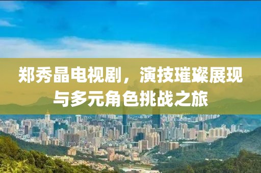 郑秀晶电视剧，演技璀璨展现与多元角色挑战之旅