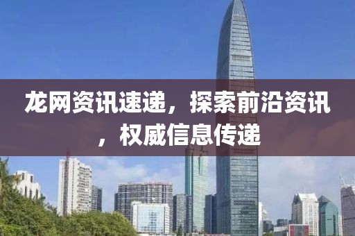 龙网资讯速递，探索前沿资讯，权威信息传递