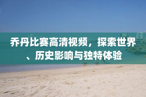 乔丹比赛高清视频，探索世界、历史影响与独特体验