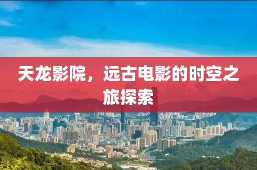 天龙影院，远古电影的时空之旅探索