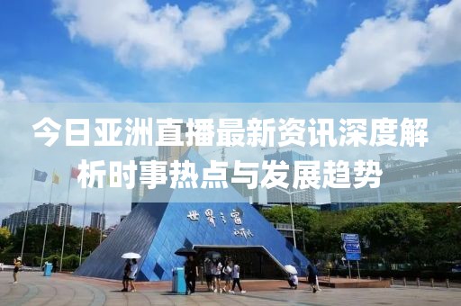 今日亚洲直播最新资讯深度解析时事热点与发展趋势