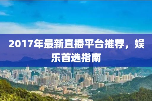 2017年最新直播平台推荐，娱乐首选指南