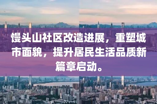 馒头山社区改造进展，重塑城市面貌，提升居民生活品质新篇章启动。