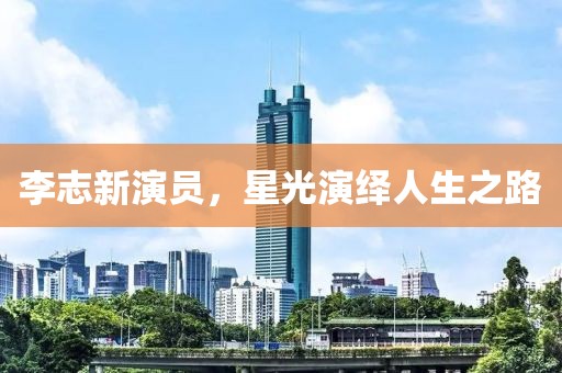 李志新演员，星光演绎人生之路
