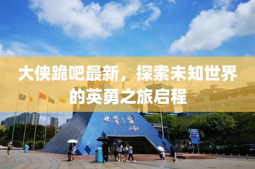 大侠跪吧最新，探索未知世界的英勇之旅启程